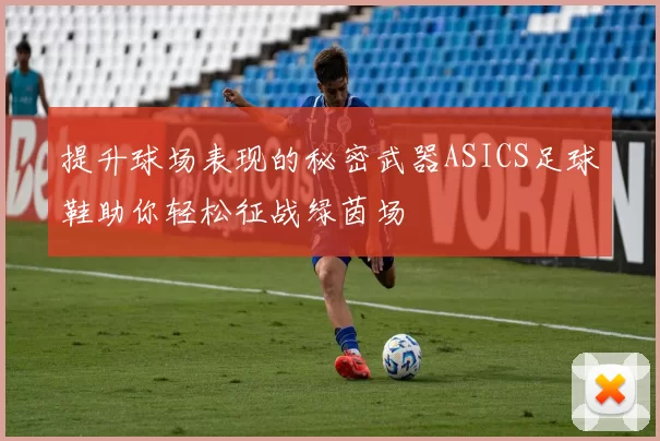 提升球场表现的秘密武器ASICS足球鞋助你轻松征战绿茵场