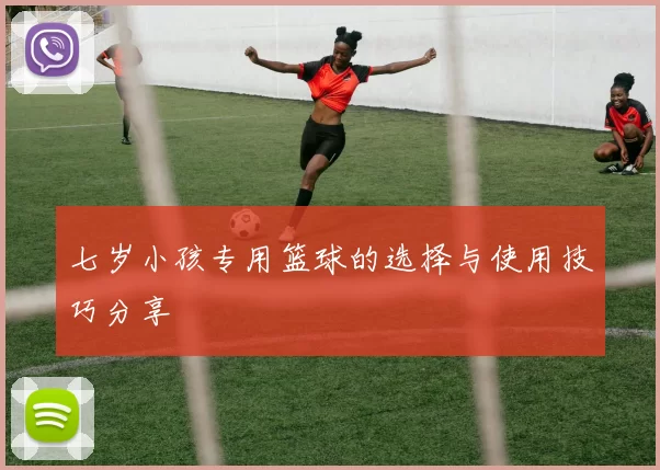 七岁小孩专用篮球的选择与使用技巧分享