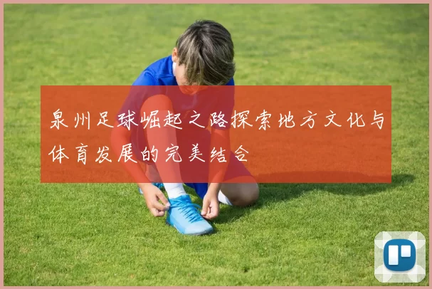 泉州足球崛起之路探索地方文化与体育发展的完美结合