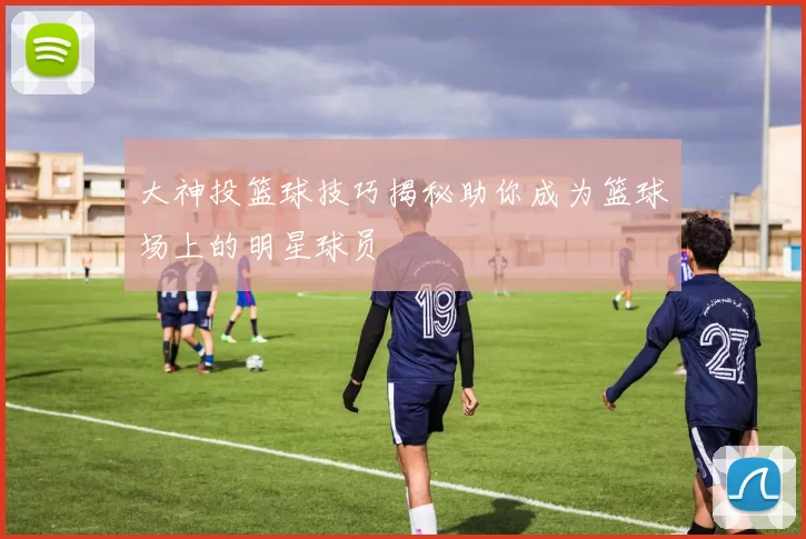 大神投篮球技巧揭秘助你成为篮球场上的明星球员