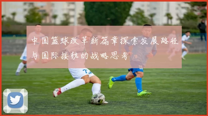 中国篮球改革新篇章探索发展路径与国际接轨的战略思考